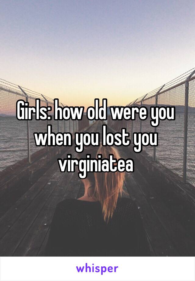 Girls: how old were you when you lost you virginiatea