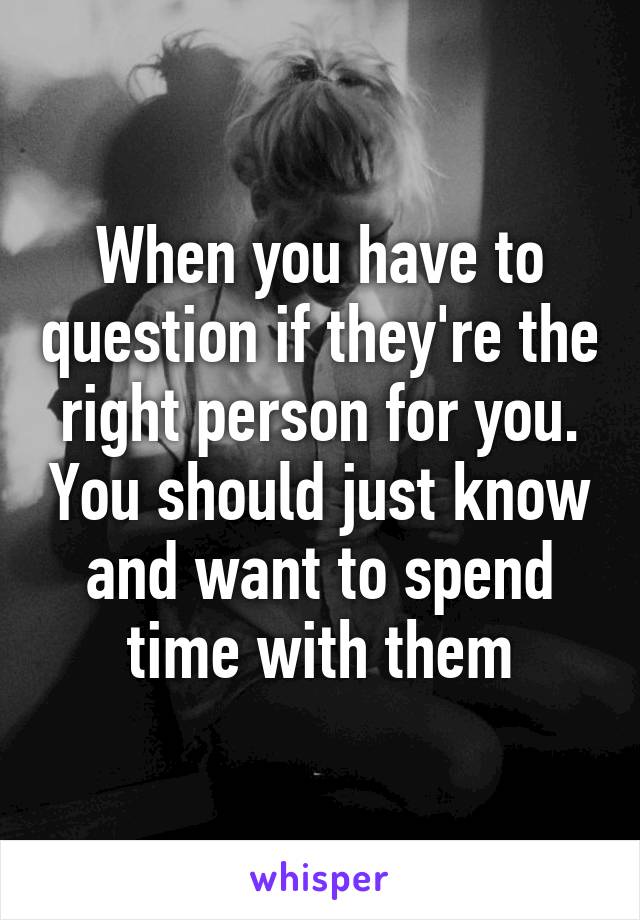 When you have to question if they're the right person for you. You should just know and want to spend time with them