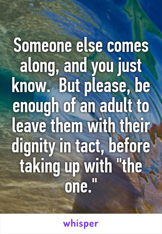 Someone else comes along, and you just know.  But please, be enough of an adult to leave them with their dignity in tact, before taking up with "the one."