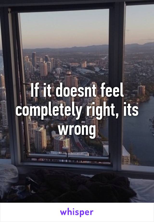 If it doesnt feel completely right, its wrong