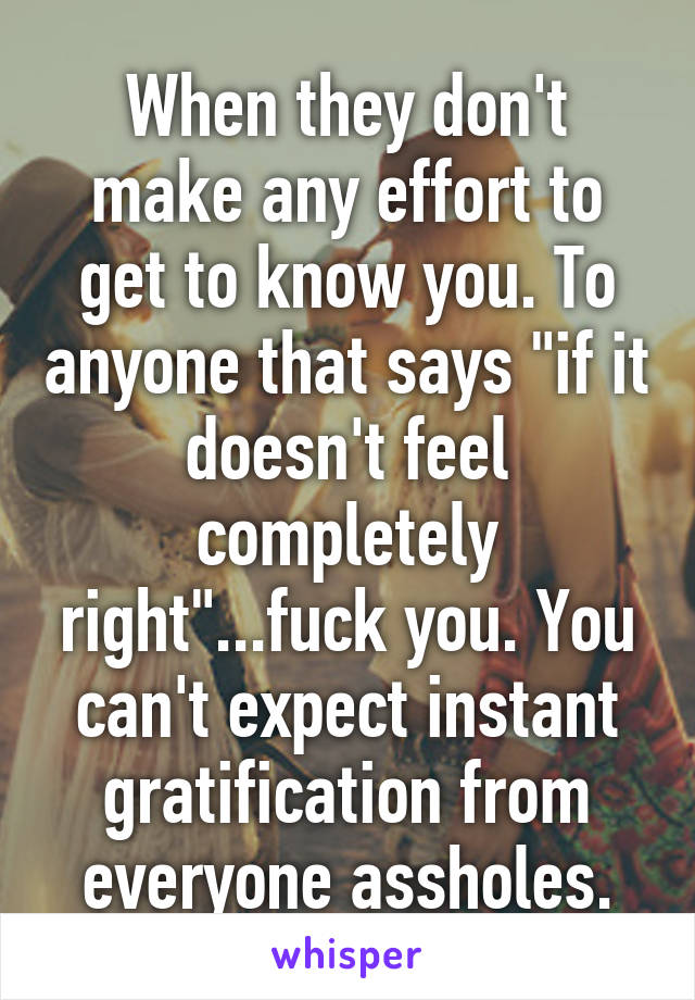 When they don't make any effort to get to know you. To anyone that says "if it doesn't feel completely right"...fuck you. You can't expect instant gratification from everyone assholes.