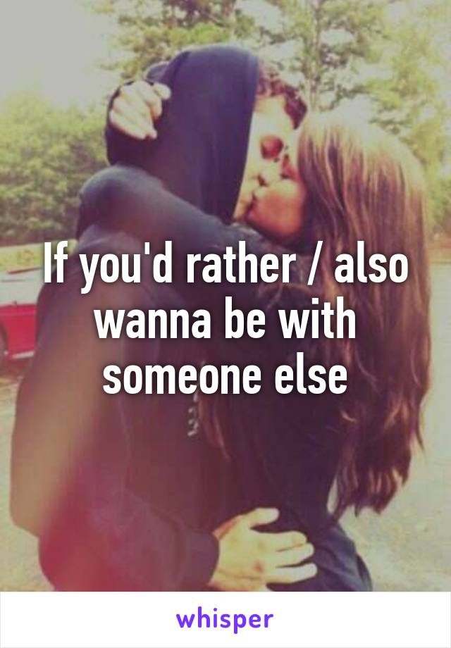 If you'd rather / also wanna be with someone else