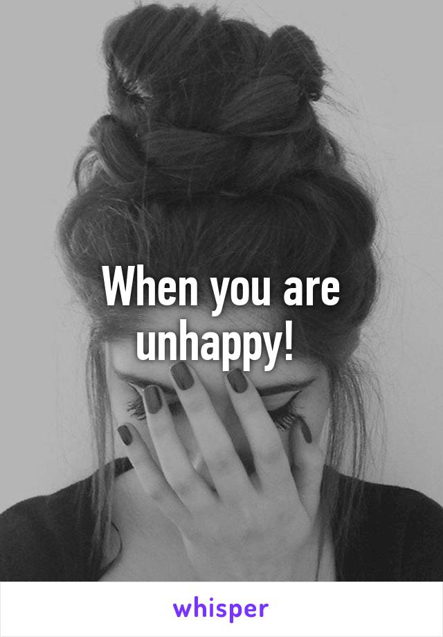 When you are unhappy! 