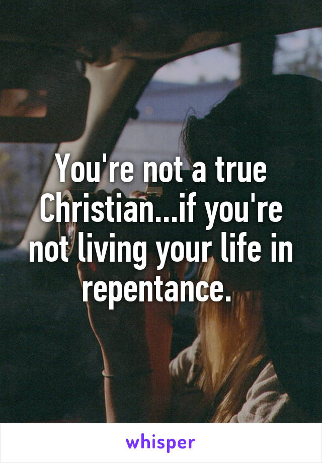 You're not a true Christian...if you're not living your life in repentance. 