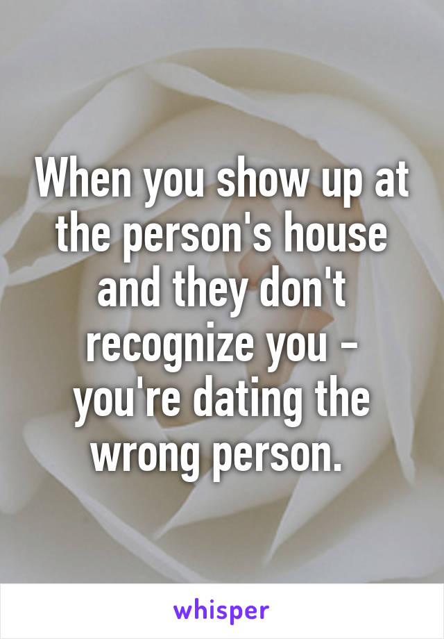 When you show up at the person's house and they don't recognize you - you're dating the wrong person. 