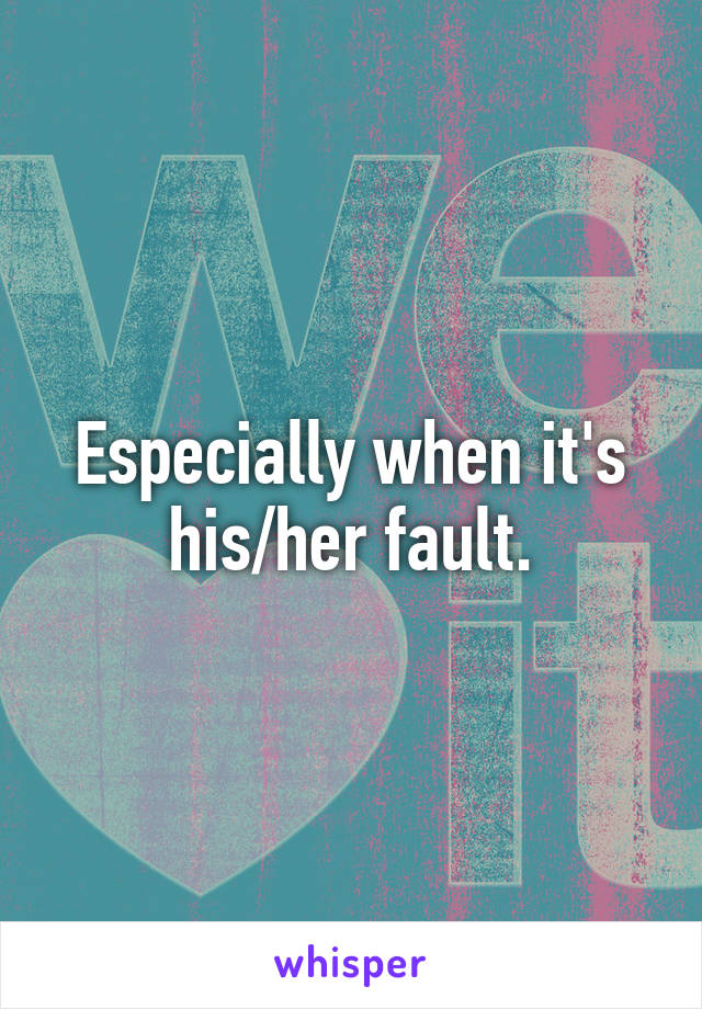 Especially when it's his/her fault.