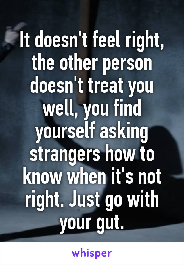 It doesn't feel right, the other person doesn't treat you well, you find yourself asking strangers how to know when it's not right. Just go with your gut.