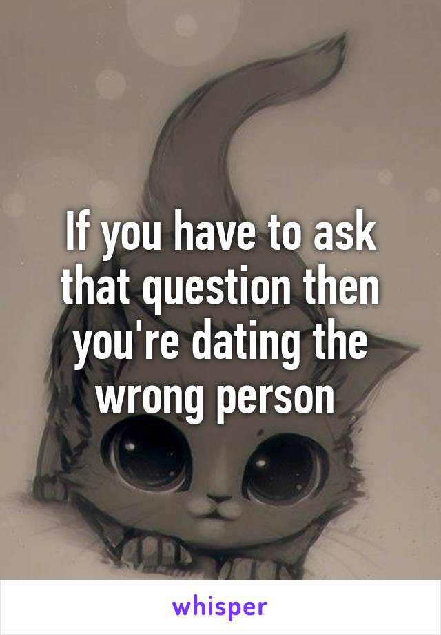 If you have to ask that question then you're dating the wrong person 