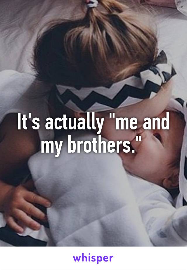 It's actually "me and my brothers." 