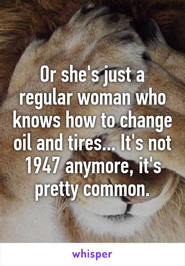 Or she's just a regular woman who knows how to change oil and tires... It's not 1947 anymore, it's pretty common.