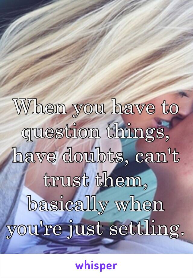 When you have to question things, have doubts, can't trust them, basically when you're just settling. 