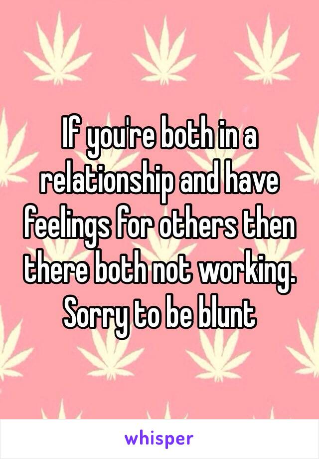 If you're both in a relationship and have feelings for others then there both not working. Sorry to be blunt 