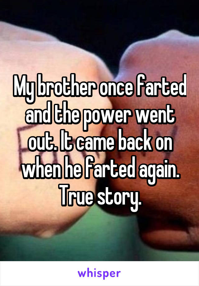 My brother once farted and the power went out. It came back on when he farted again. True story.