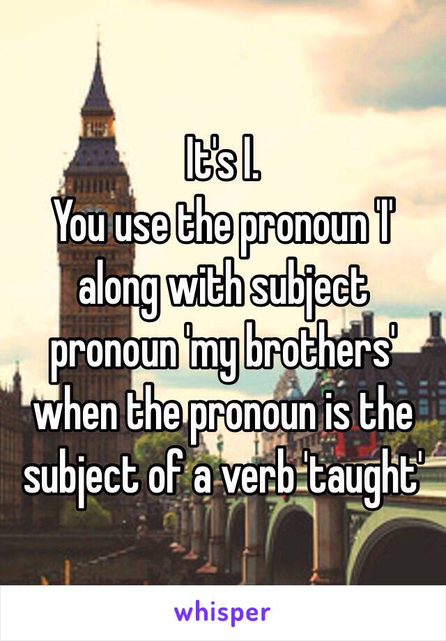 It's I. 
You use the pronoun 'I' along with subject pronoun 'my brothers' when the pronoun is the subject of a verb 'taught' 