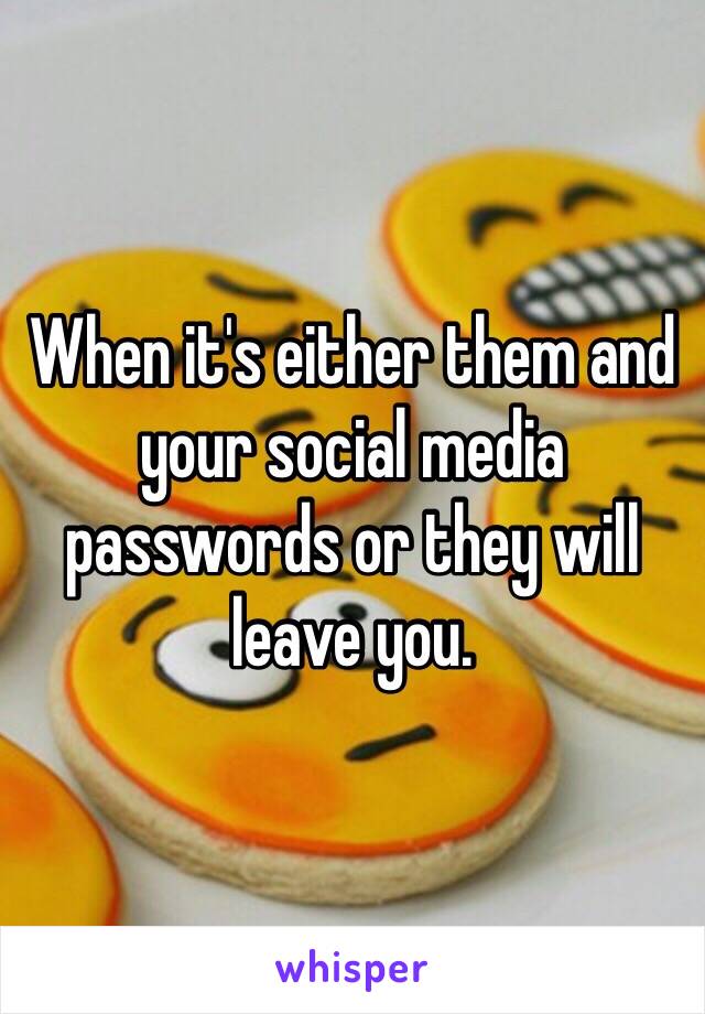 When it's either them and your social media passwords or they will leave you. 