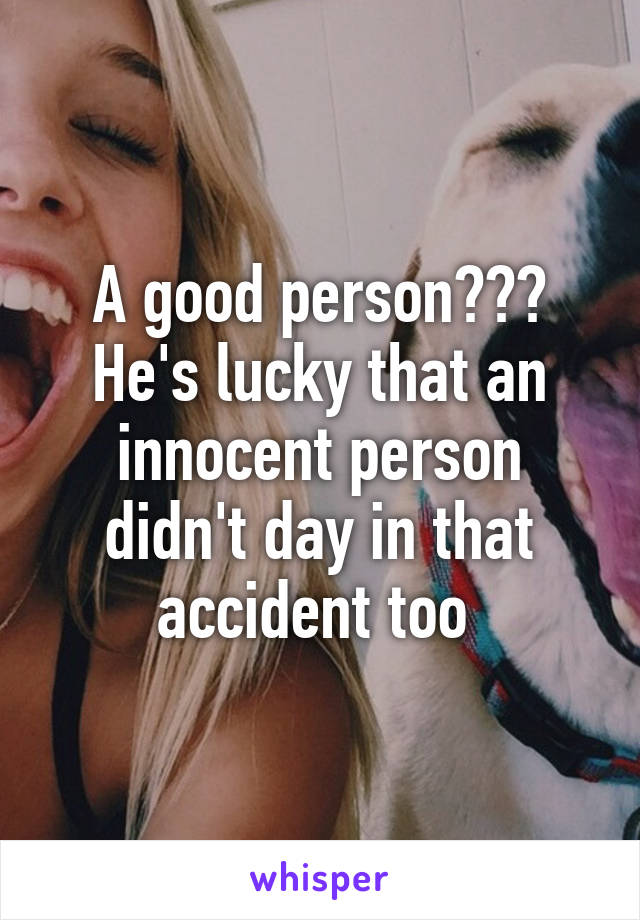 A good person??? He's lucky that an innocent person didn't day in that accident too 