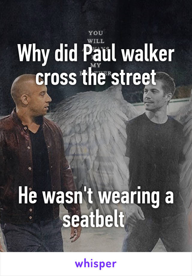 Why did Paul walker cross the street




He wasn't wearing a seatbelt 