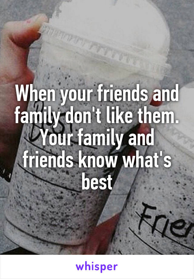 When your friends and family don't like them. Your family and friends know what's best
