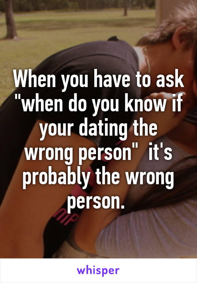 When you have to ask "when do you know if your dating the wrong person"  it's probably the wrong person. 