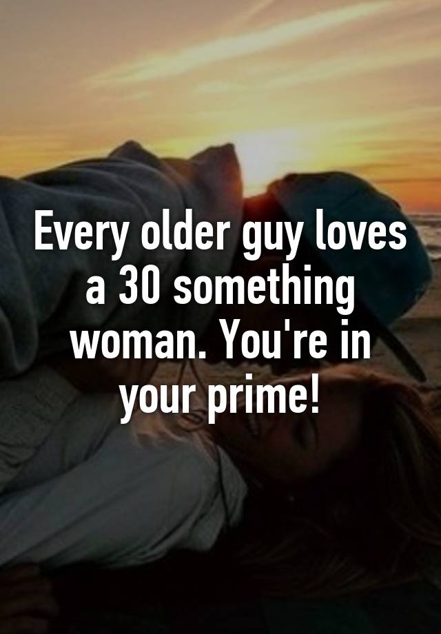 Every Older Guy Loves A 30 Something Woman You Re In Your Prime
