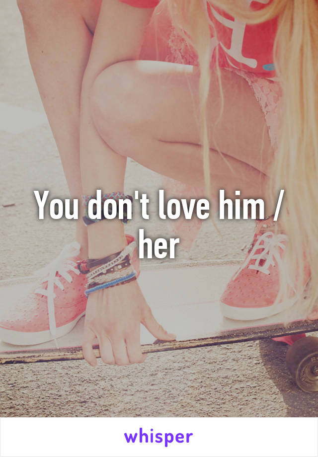 You don't love him / her