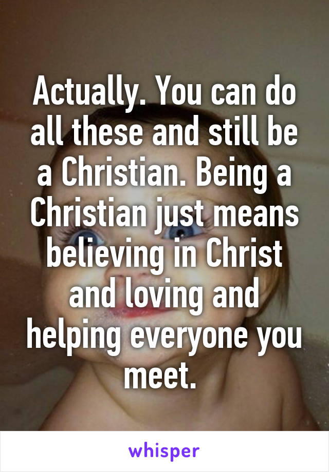 Actually. You can do all these and still be a Christian. Being a Christian just means believing in Christ and loving and helping everyone you meet. 