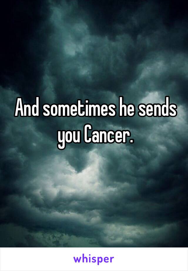 And sometimes he sends you Cancer.