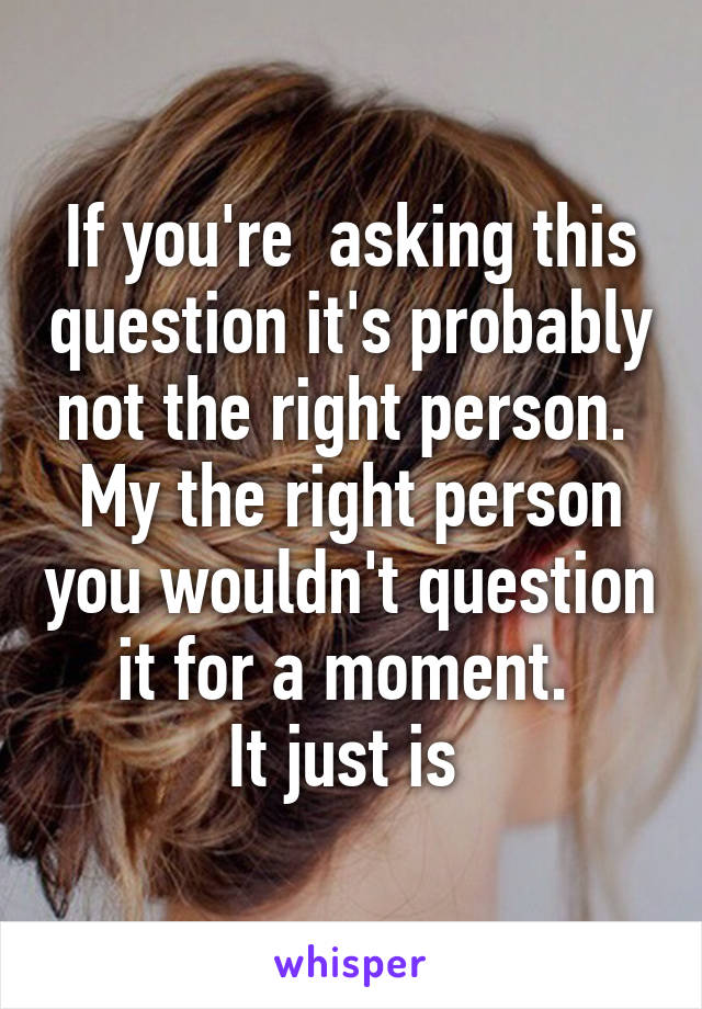 If you're  asking this question it's probably not the right person. 
My the right person you wouldn't question it for a moment. 
It just is 