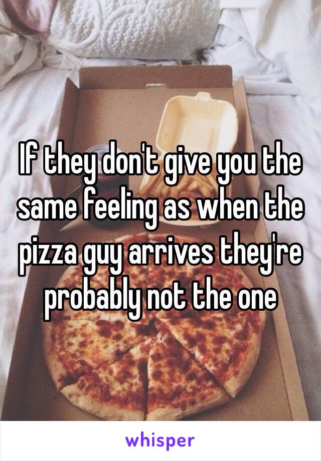 If they don't give you the same feeling as when the pizza guy arrives they're probably not the one