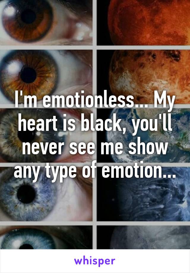 I'm emotionless... My heart is black, you'll never see me show any type of emotion...