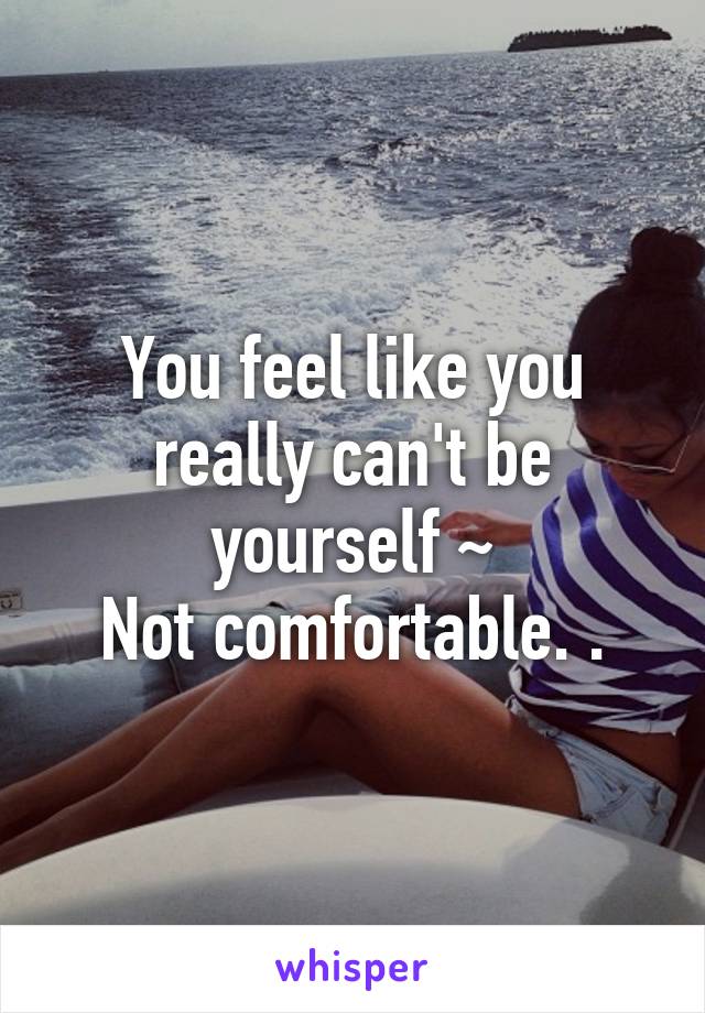 You feel like you really can't be yourself ~
Not comfortable. .