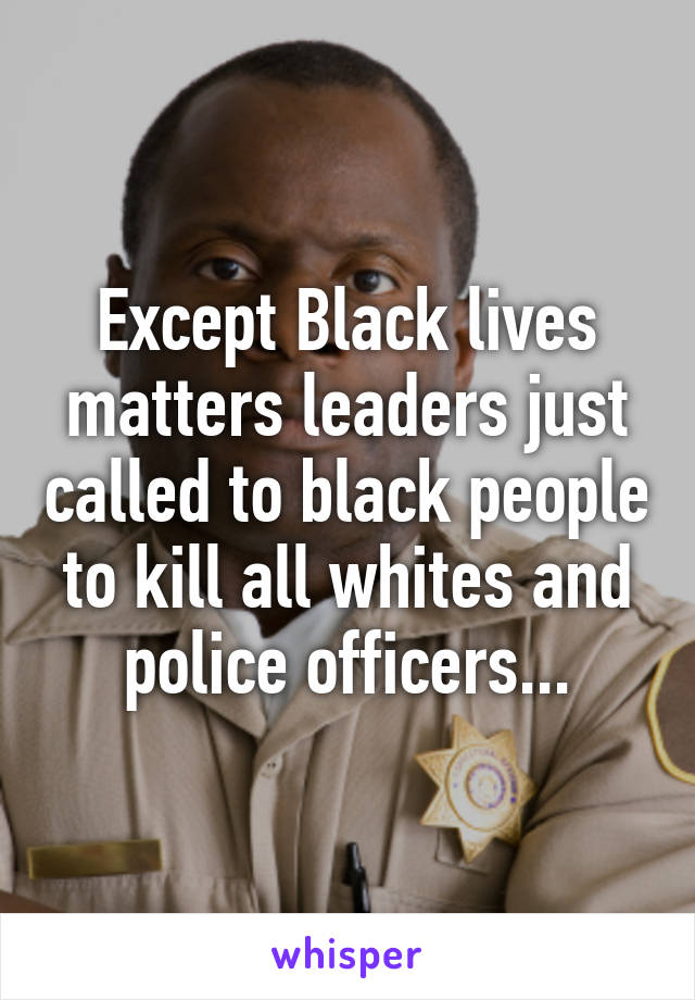 Except Black lives matters leaders just called to black people to kill all whites and police officers...