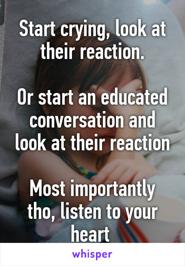 Start crying, look at their reaction.

Or start an educated conversation and look at their reaction

Most importantly tho, listen to your heart 