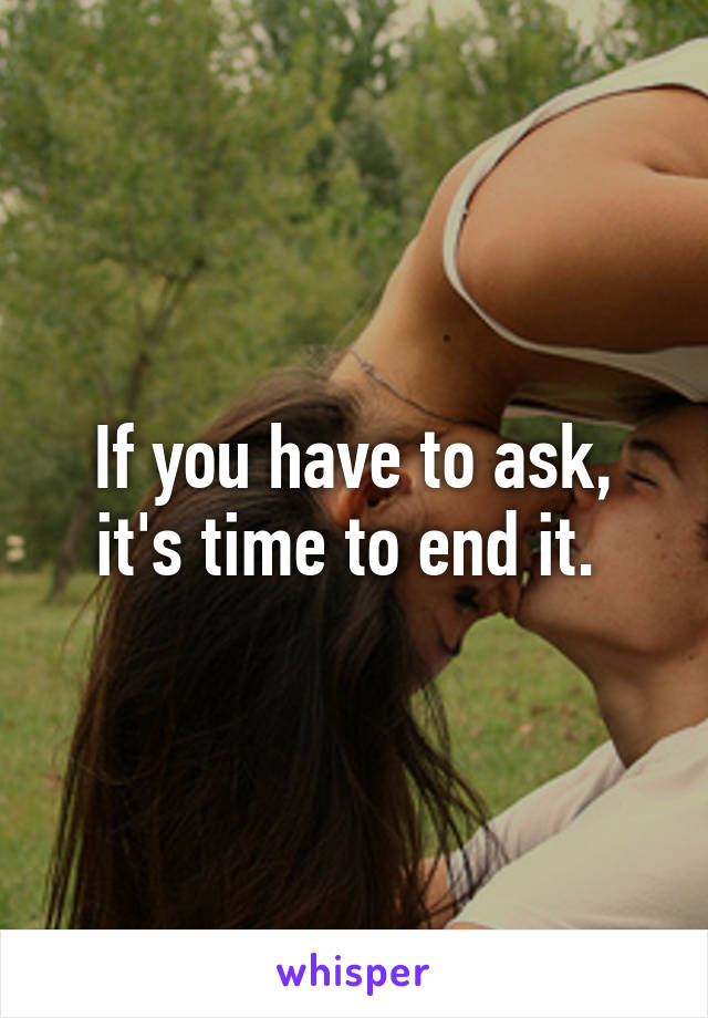 If you have to ask, it's time to end it. 