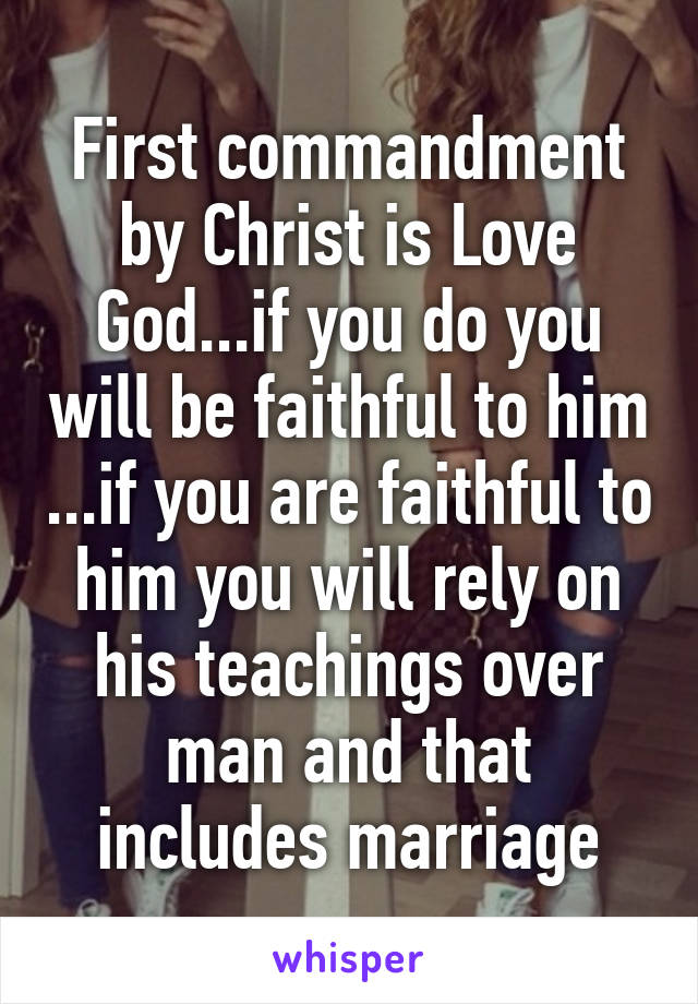 First commandment by Christ is Love God...if you do you will be faithful to him ...if you are faithful to him you will rely on his teachings over man and that includes marriage