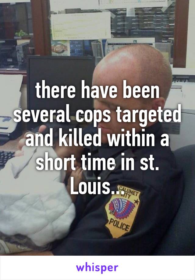 there have been several cops targeted and killed within a short time in st. Louis...