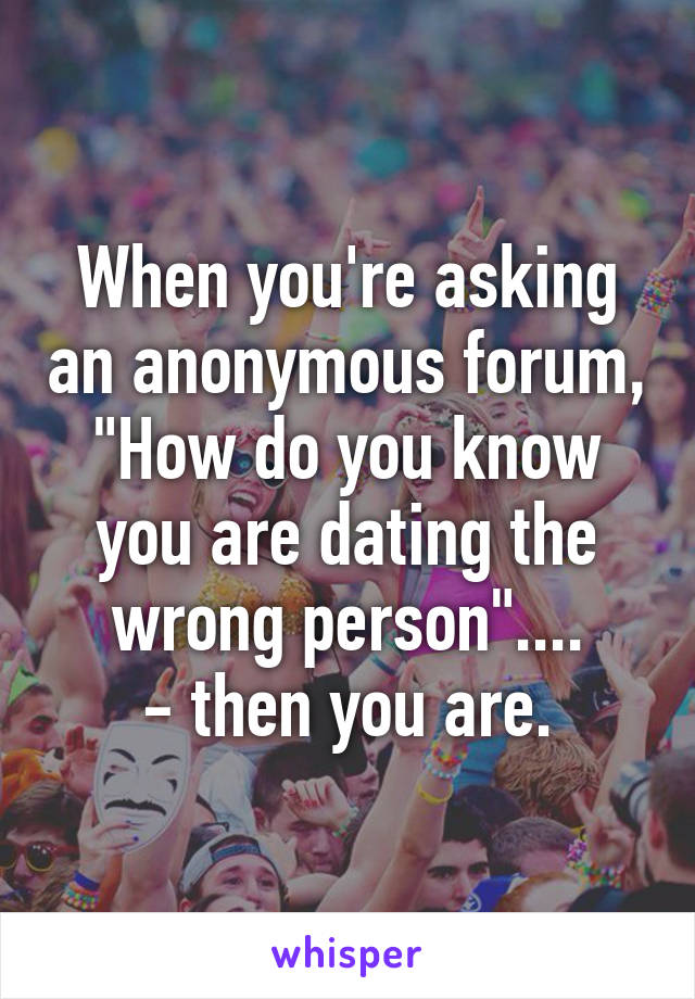 When you're asking an anonymous forum,
"How do you know you are dating the wrong person"....
- then you are.