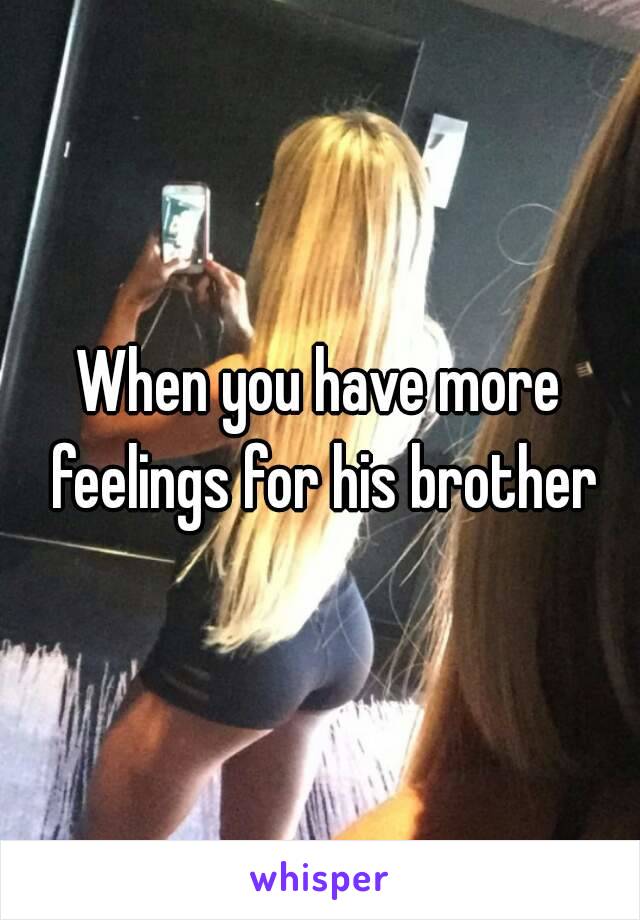 When you have more feelings for his brother