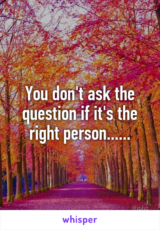 You don't ask the question if it's the right person......