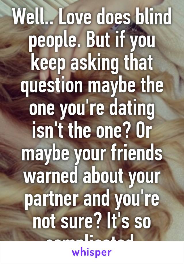 Well.. Love does blind people. But if you keep asking that question maybe the one you're dating isn't the one? Or maybe your friends warned about your partner and you're not sure? It's so complicated.