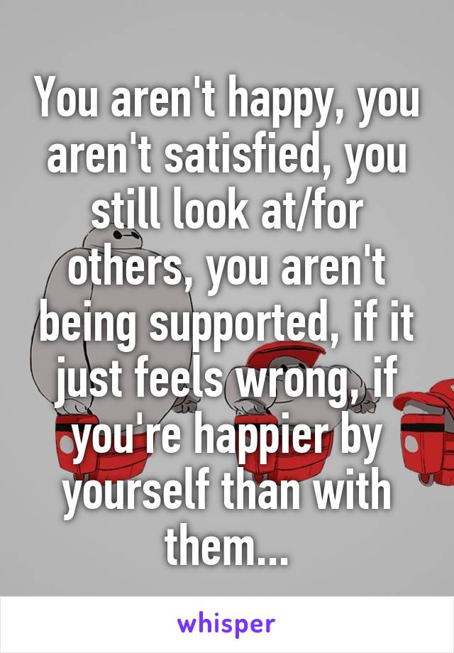 You aren't happy, you aren't satisfied, you still look at/for others, you aren't being supported, if it just feels wrong, if you're happier by yourself than with them...