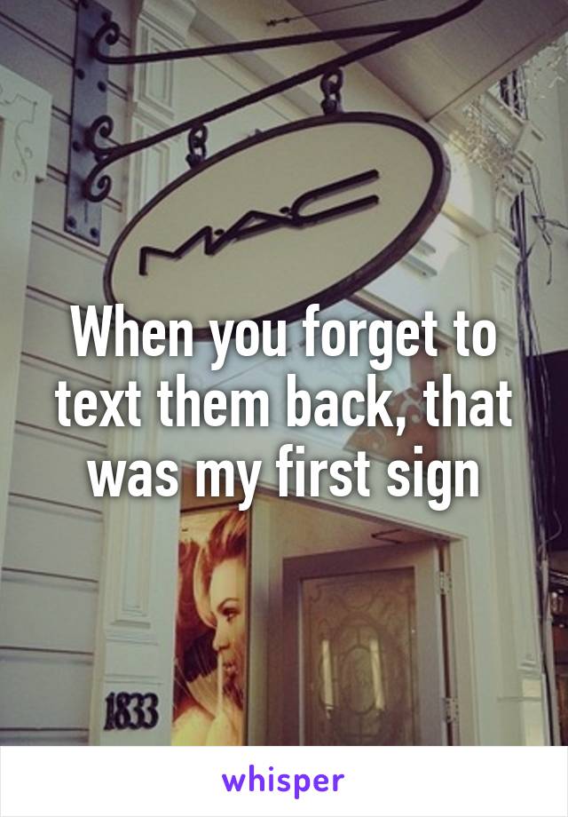 When you forget to text them back, that was my first sign