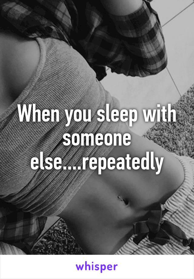 When you sleep with someone else....repeatedly