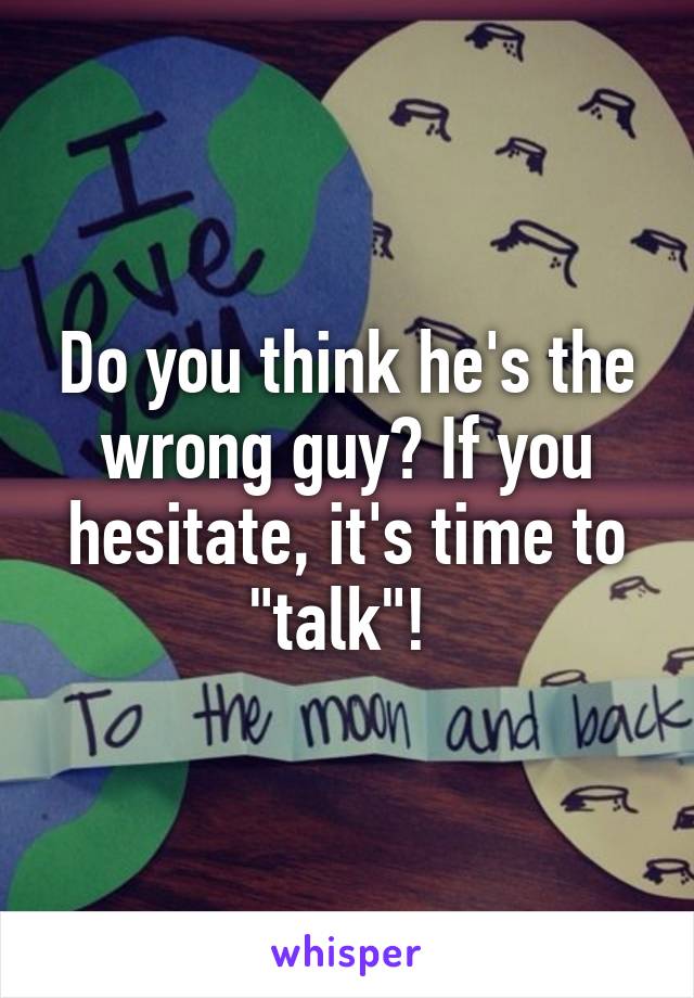 Do you think he's the wrong guy? If you hesitate, it's time to "talk"! 