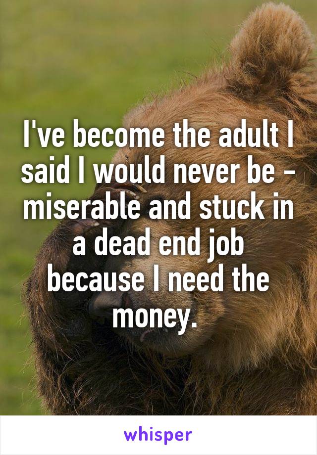 I've become the adult I said I would never be - miserable and stuck in a dead end job because I need the money. 