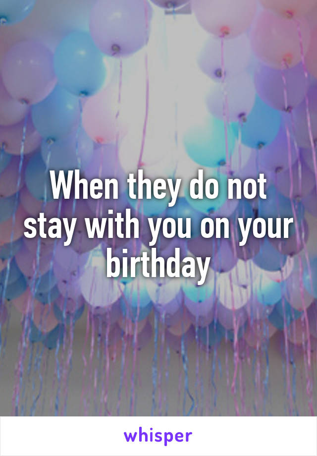 When they do not stay with you on your birthday