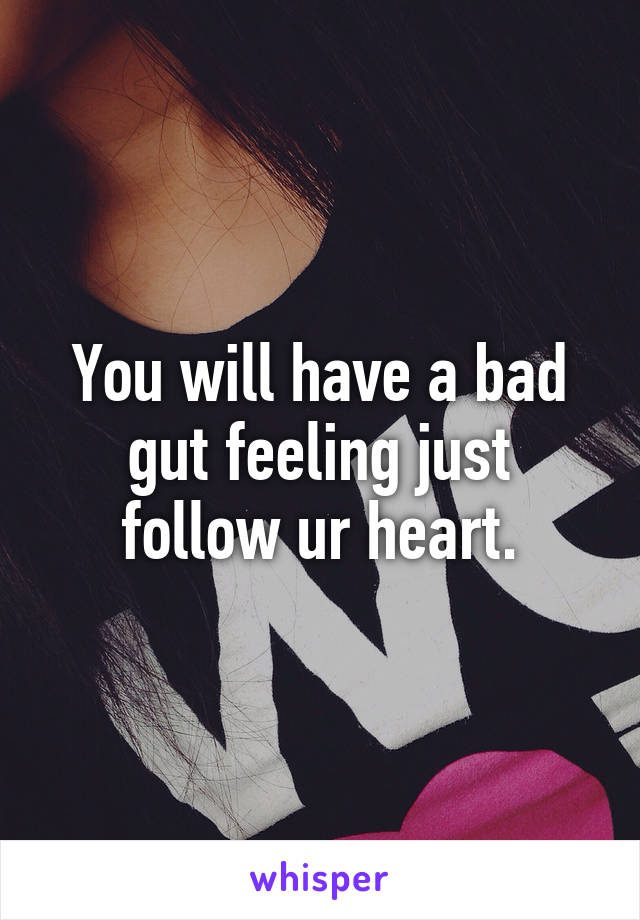 You will have a bad gut feeling just follow ur heart.