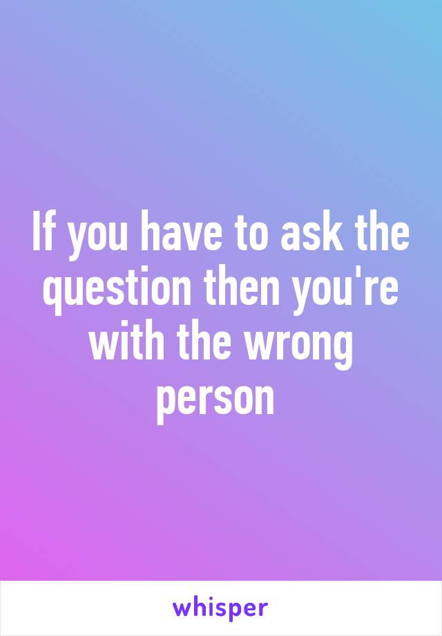 If you have to ask the question then you're with the wrong person 