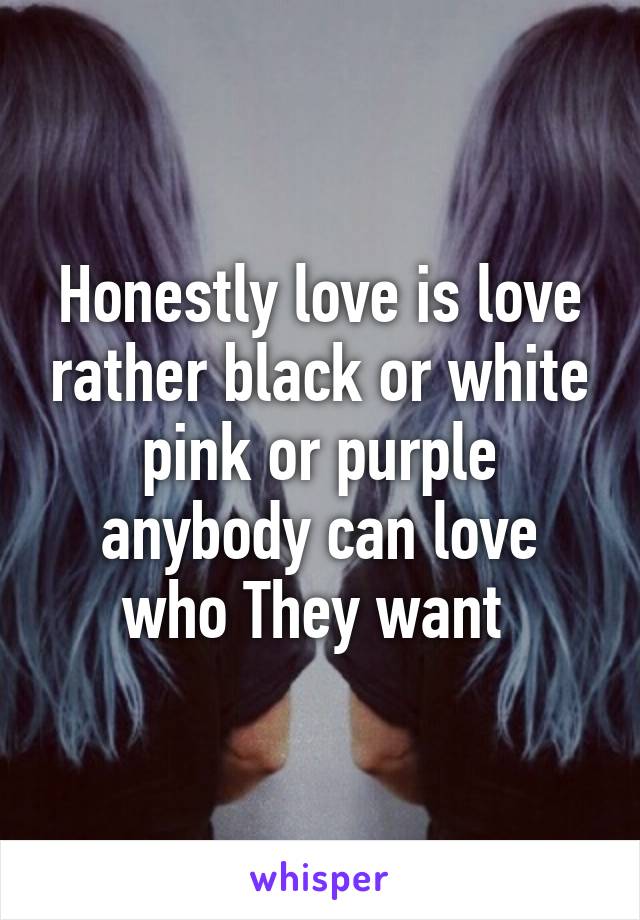 Honestly love is love rather black or white pink or purple anybody can love who They want 