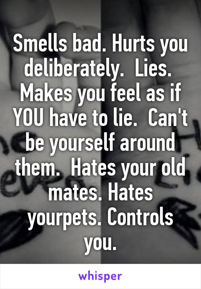 Smells bad. Hurts you deliberately.  Lies.  Makes you feel as if YOU have to lie.  Can't be yourself around them.  Hates your old mates. Hates yourpets. Controls you.